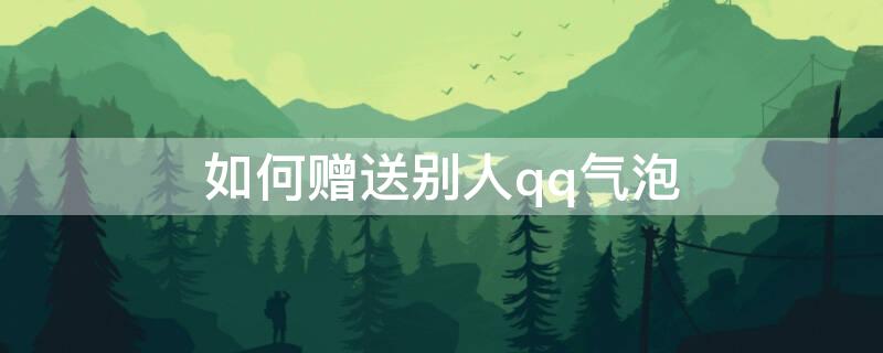 如何赠送别人qq气泡（怎么赠送qq气泡）