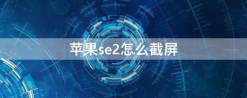iPhonese2怎么截屏 苹果手机se2怎么截图