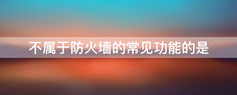 不属于防火墙的常见功能的是（不属于防火墙的基本特点）