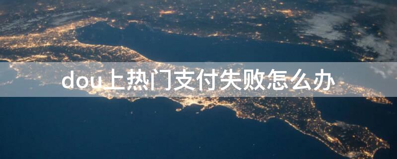 dou上热门支付失败怎么办 抖热门支付失败怎么回事