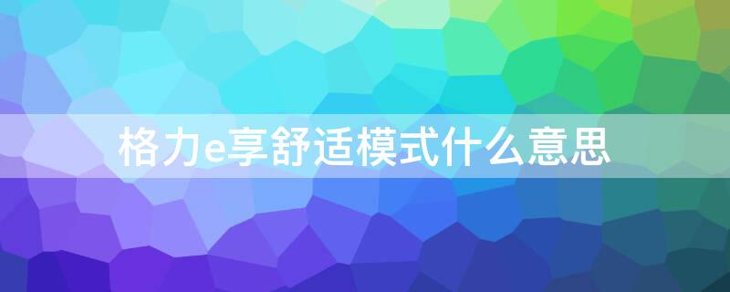 格力e享舒适模式什么意思 格力的舒适e享模式