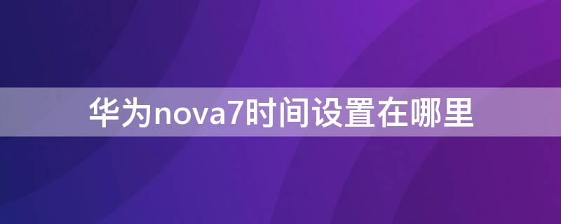 华为nova7时间设置在哪里（华为nova7手机的时间在哪里设置）