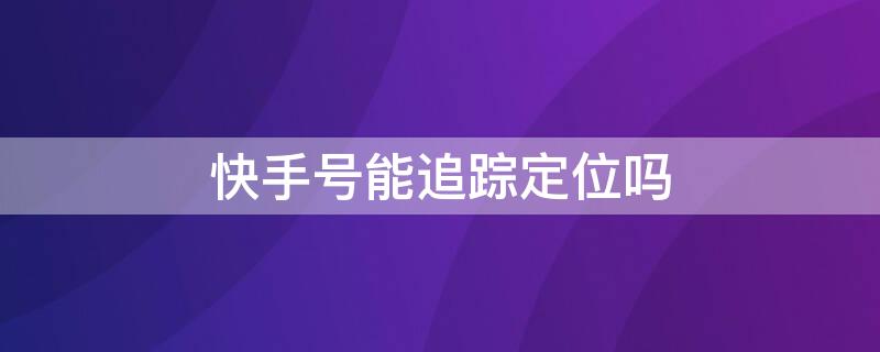 快手号能追踪定位吗（快手查别人ip地址精确位置）