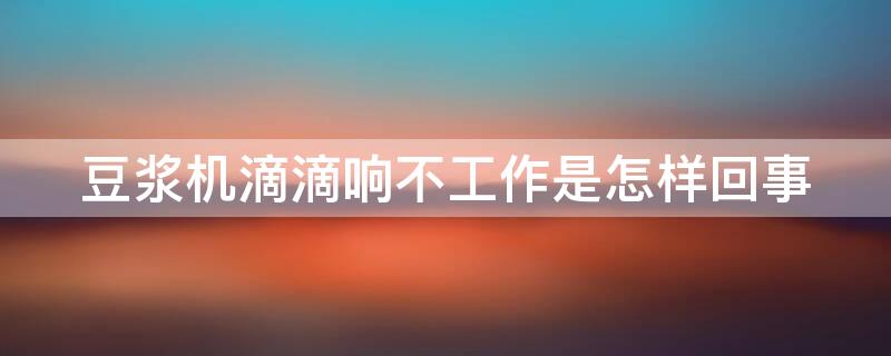 豆浆机滴滴响不工作是怎样回事 豆浆机滴滴响不工作怎么回事