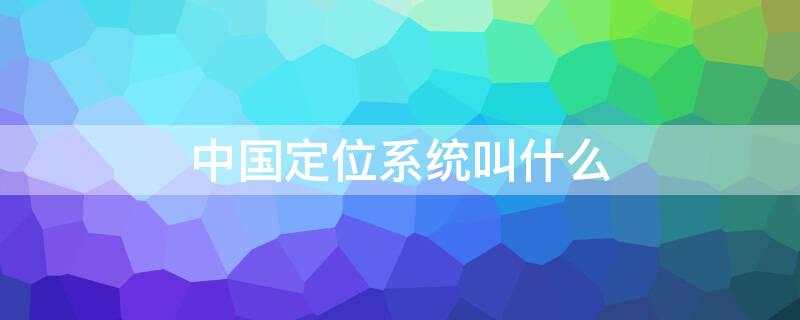 中国定位系统叫什么 中国定位系统叫什么英文