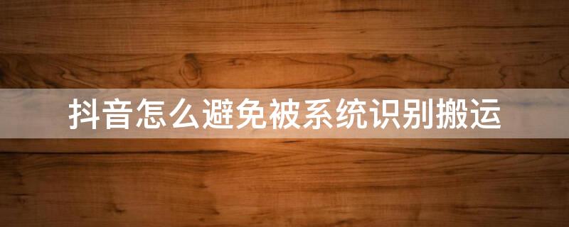 抖音怎么避免被系统识别搬运 怎么防止抖音识别搬运?抖音你的帐号被识别到搬运内容