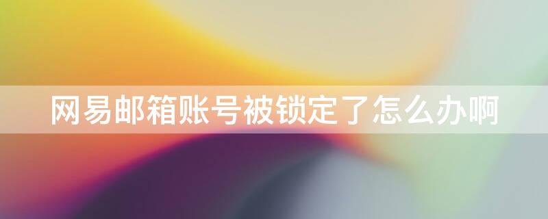 网易邮箱账号被锁定了怎么办啊 网易邮箱账号被锁定了怎么办啊安全吗