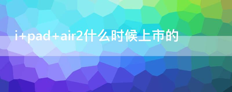 i pad air2什么时候上市的