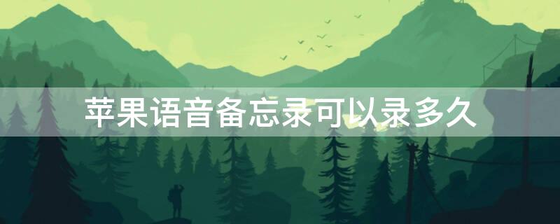 iPhone语音备忘录可以录多久 iphone语音备忘录可以录多久的音频