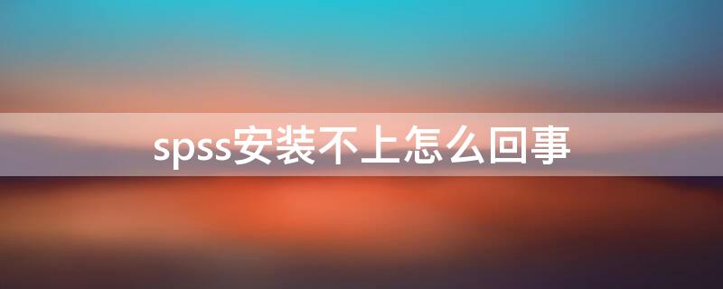 spss安装不上怎么回事（spss26安装不上怎么回事）