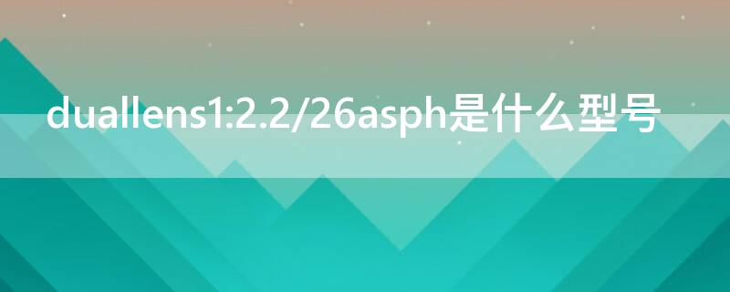 duallens1:2.2/26asph是什么型号 duallens1:1.8/27 asph