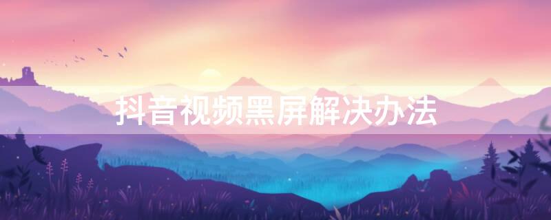 抖音视频黑屏解决办法 为什么抖音视频会黑屏但是有声音