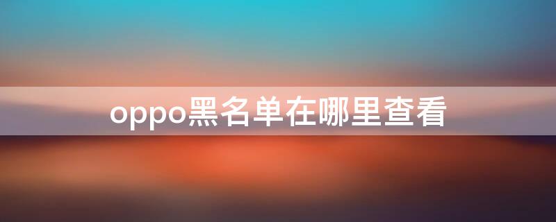 oppo黑名单在哪里查看（oppo的黑名单在哪里看）