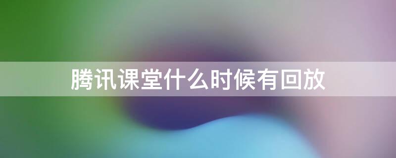 腾讯课堂什么时候有回放 腾讯课堂什么时候有回放的