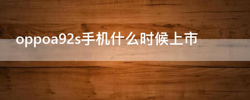 oppoa92s手机什么时候上市（oppoa92s手机什么时候上市的?多少钱）