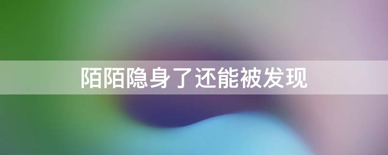 陌陌隐身了还能被发现 2020陌陌隐身了还能被发现