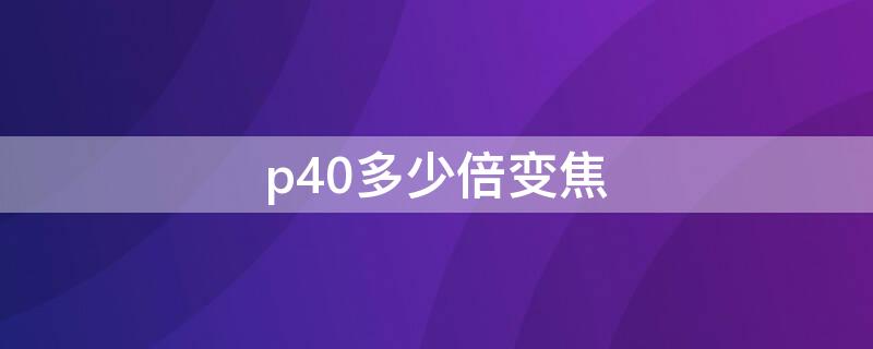 p40多少倍变焦（p40多少倍光学变焦）