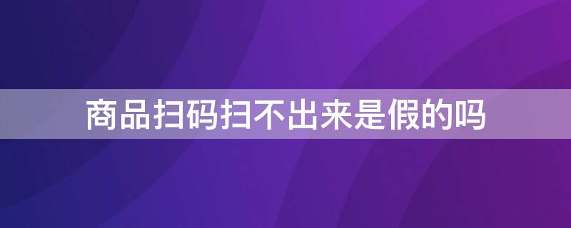 商品扫码扫不出来是假的吗（商品扫码扫不到是假的吗）