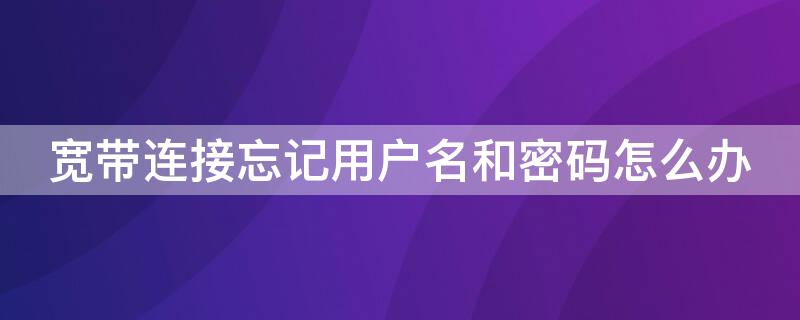 宽带连接忘记用户名和密码怎么办（宽带连接忘记用户名和密码怎么办理）