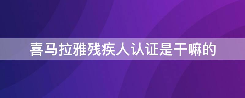喜马拉雅残疾人认证是干嘛的 喜马拉雅里残疾人认证是干嘛的