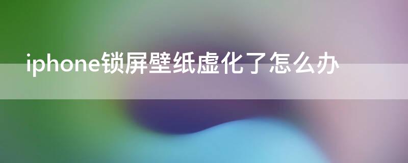 iPhone锁屏壁纸虚化了怎么办（iphone壁纸上半模糊怎么关闭）