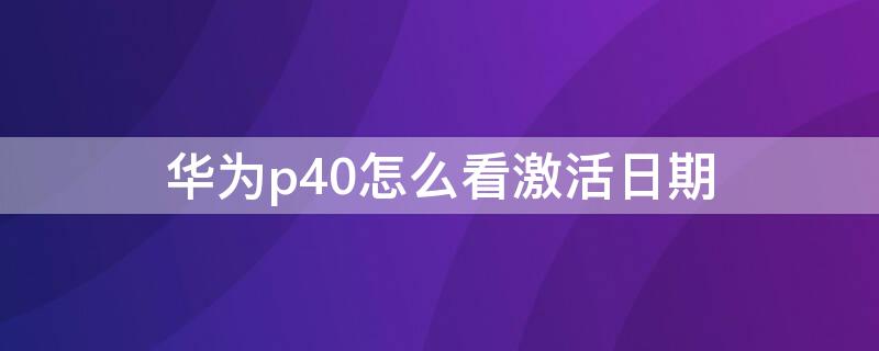 华为p40怎么看激活日期 华为p40怎么看激活日期和型号