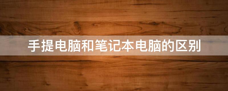 手提电脑和笔记本电脑的区别（手提电脑和笔记本是一回事吗）