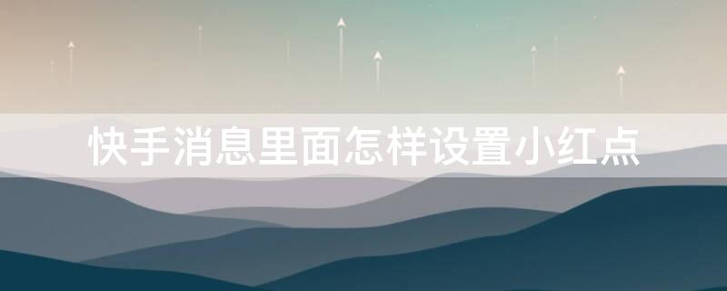 快手消息里面怎样设置小红点（快手消息红点怎么去掉）
