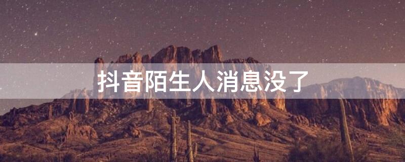 抖音陌生人消息没了（抖音陌生人消息没了怎么找回）