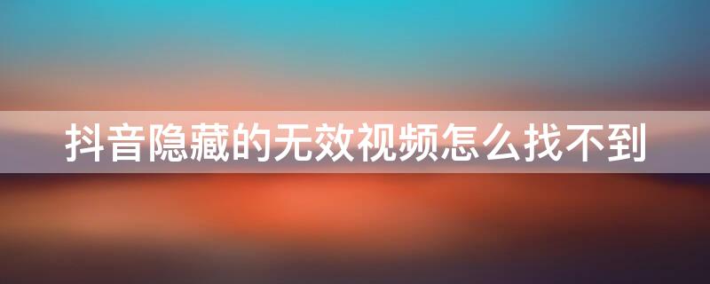 抖音隐藏的无效视频怎么找不到 抖音隐藏的无效视频不显示怎么删除