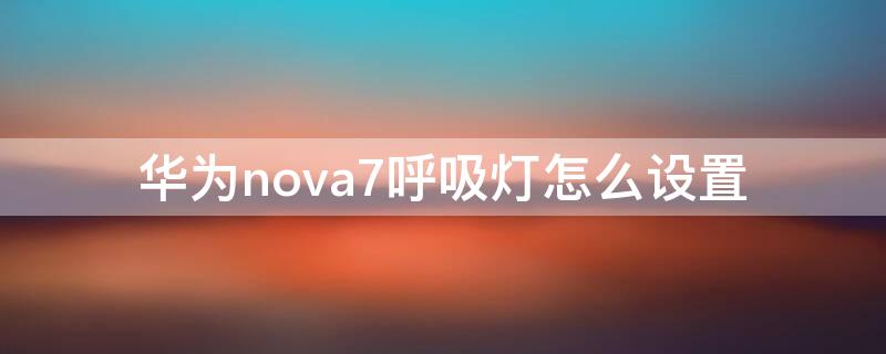 华为nova7呼吸灯怎么设置 华为nova7呼吸灯怎么设置关闭