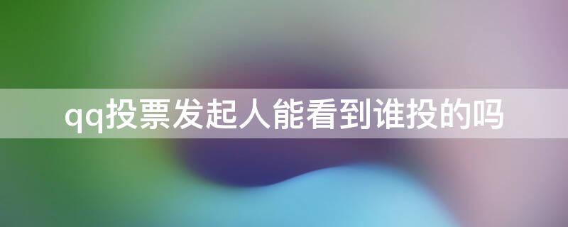 qq投票发起人能看到谁投的吗（qq投票发起人能看到谁投的吗,有什么补救方法吗）