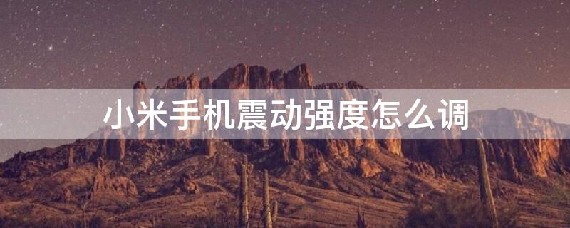 小米手机震动强度怎么调（小米手机震动强度怎么调节加强）