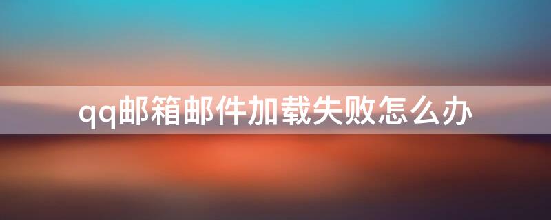 qq邮箱邮件加载失败怎么办（qq邮箱加载失败是什么原因）