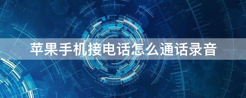 iPhone手机接电话怎么通话录音 iphone手机接电话怎么通话录音保存