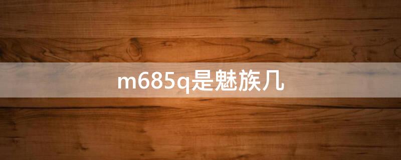 m685q是魅族几 m685c是魅族啥型号