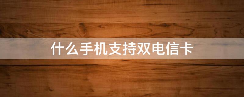 什么手机支持双电信卡（什么手机支持双电信卡吗）
