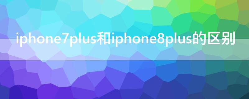 iPhone7plus和iPhone8plus的区别（iphone7plus vs iphone8plus）
