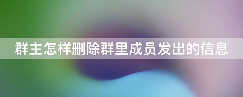 群主怎样删除群里成员发出的信息 群主怎样删除群里成员发出的信息微信