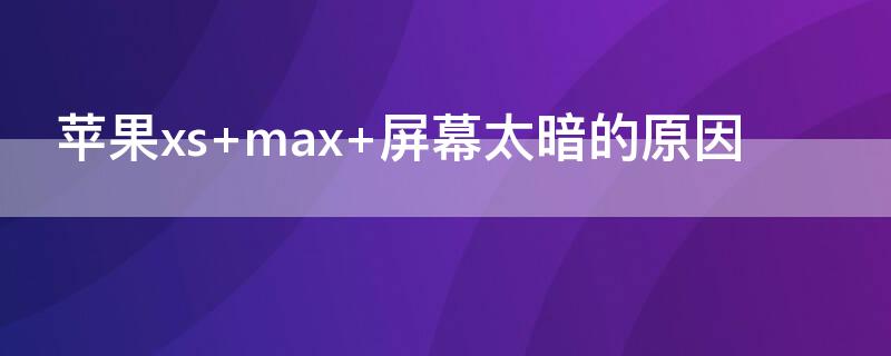 iPhonexs max 屏幕太暗的原因