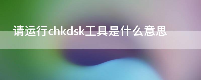 请运行chkdsk工具是什么意思 请运行chkdsk工具是什么意思,开机后黑屏