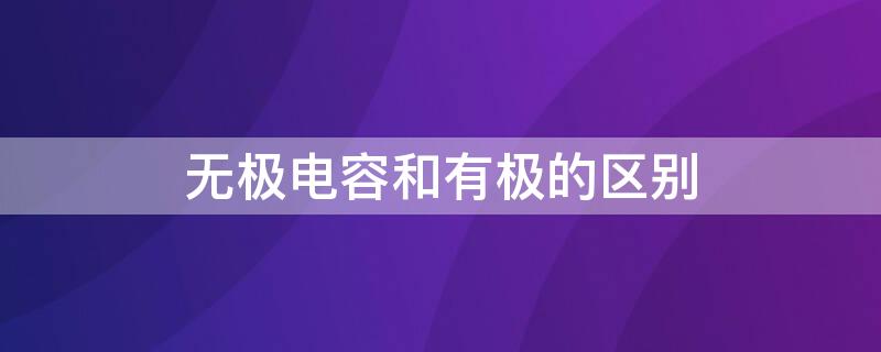 无极电容和有极的区别 无极电容与有极电容的区别