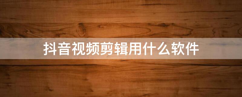 抖音视频剪辑用什么软件（抖音视频剪辑用什么软件电脑）