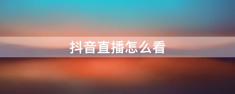 抖音直播怎么看 抖音直播怎么看别人送了多少礼物