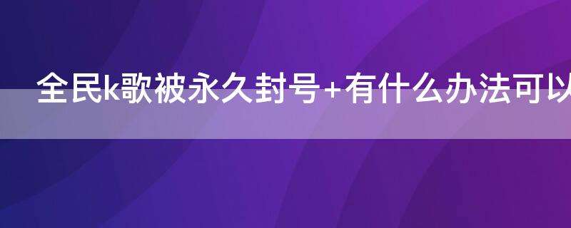 全民k歌被永久封号 全民k歌被永久封号怎么找回