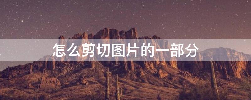 怎么剪切图片的一部分 怎么剪切图片的一部分画面