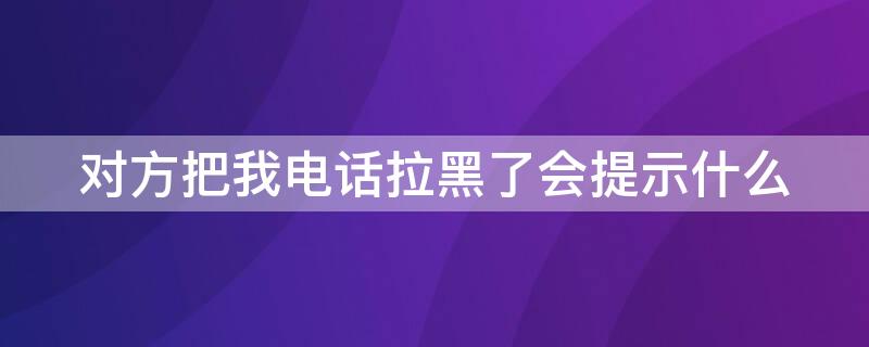 对方把我电话拉黑了会提示什么 对方把我电话拉黑了会提示什么呢