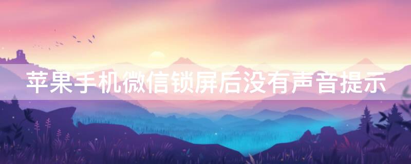 iPhone手机微信锁屏后没有声音提示（iphone手机微信锁屏后没有声音提示了）