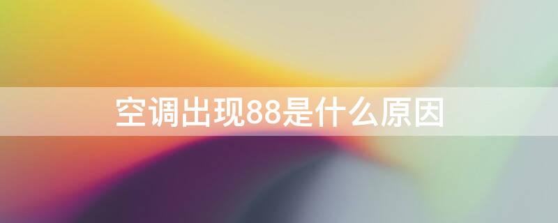 空调出现88是什么原因 空调出现88是什么原因怎么解决