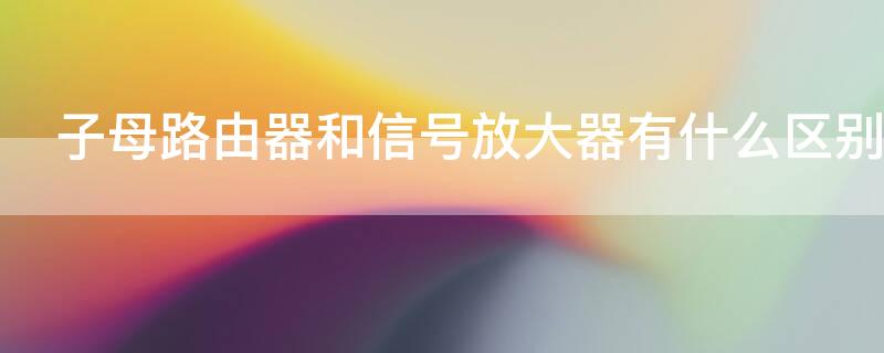 子母路由器和信号放大器有什么区别（子母路由器跟wifi扩大器）